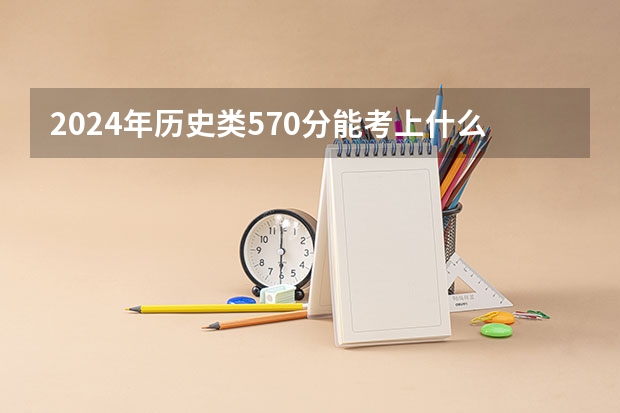 2024年历史类570分能考上什么大学?