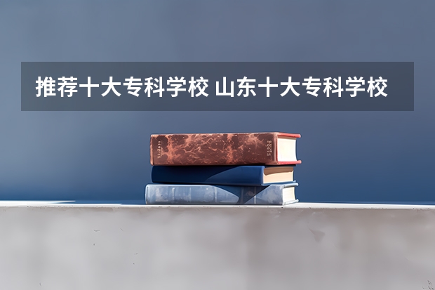 推荐十大专科学校 山东十大专科学校排名