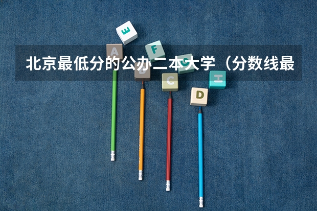 北京最低分的公办二本大学（分数线最低的公办二本大学分数线最低的二本大学）