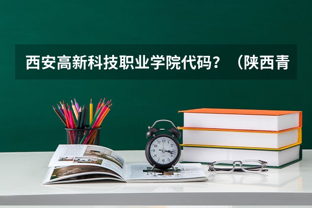 西安高新科技职业学院代码?(陕西青年职业学院专业介绍和代码)