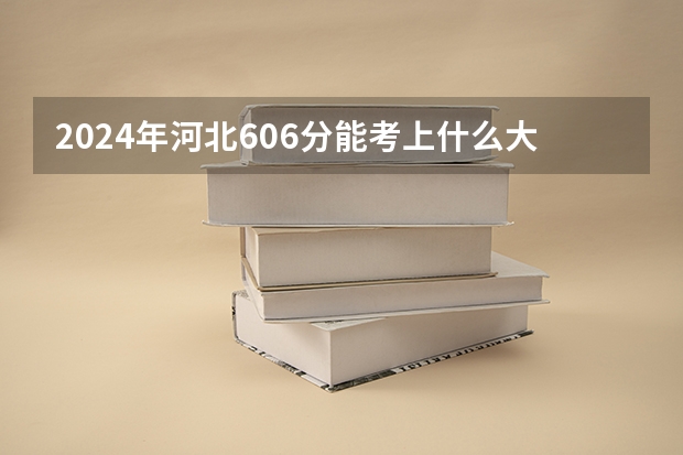 2024年河北606分能考上什么大学？