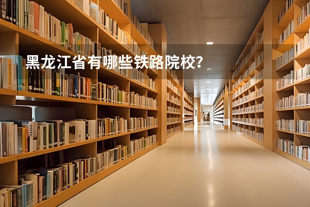 黑龙江省有哪些铁路院校？