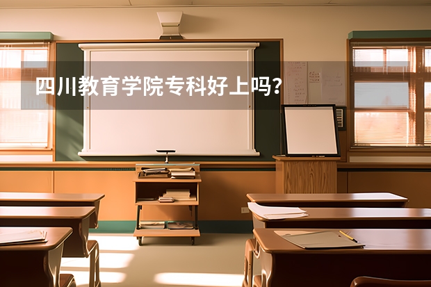 四川教育学院专科好上吗？
