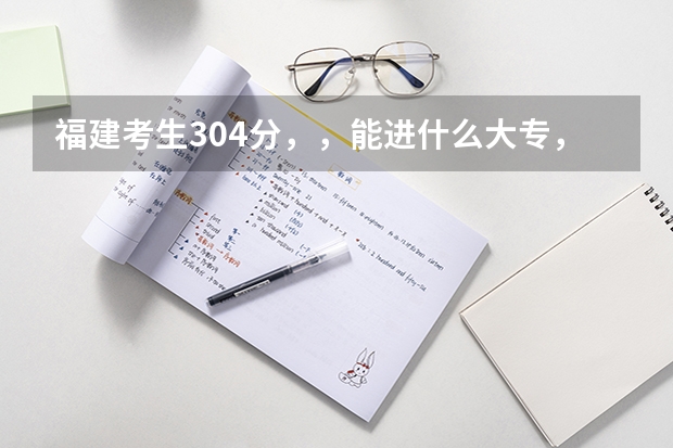 福建考生304分，，能进什么大专，，现在开始补录了