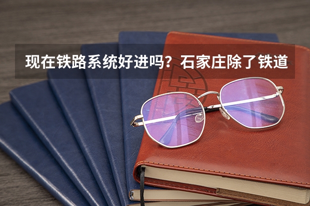 现在铁路系统好进吗？石家庄除了铁道大学外哪些铁路学校就业率高呢？高考分数线多少？