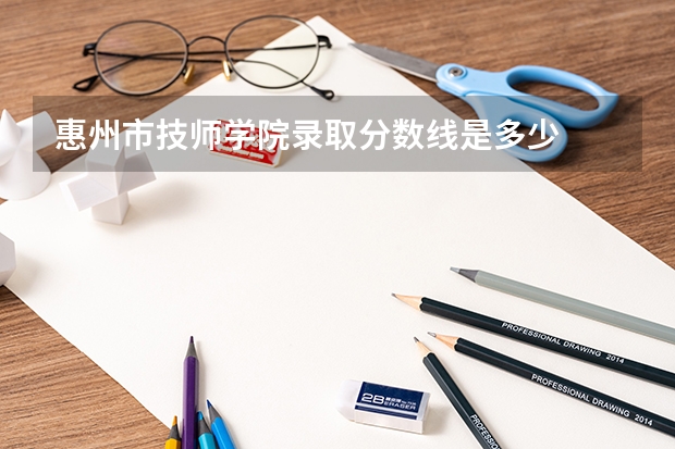 惠州市技师学院录取分数线是多少