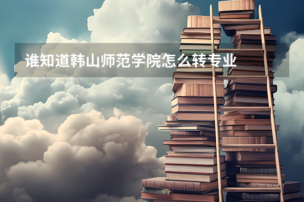 谁知道韩山师范学院怎么转专业