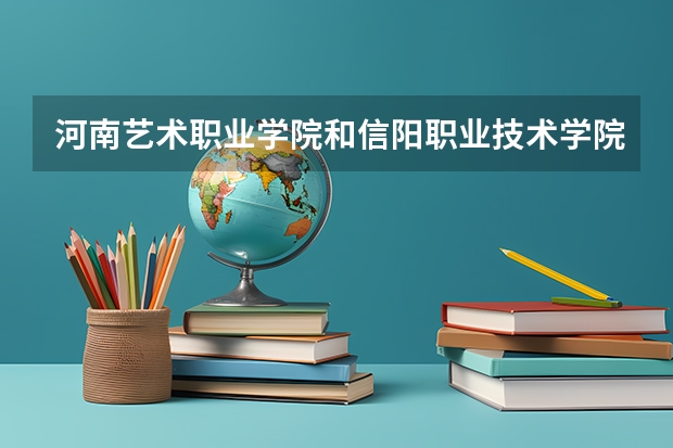 河南艺术职业学院和信阳职业技术学院哪个好