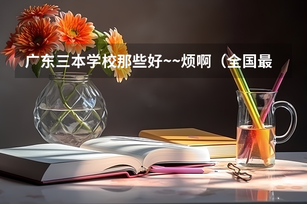 广东三本学校那些好~~烦啊(全国最好的三本学校)