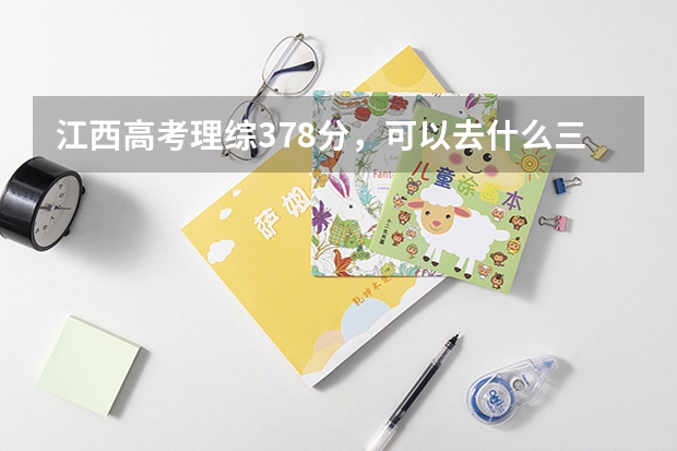 江西高考理综378分，可以去什么三本学校