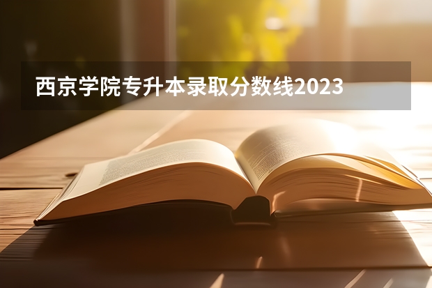西京学院专升本录取分数线2023 西京学院录取分数线