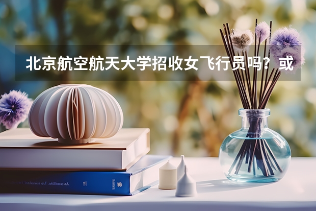 北京航空航天大学招收女飞行员吗？或者中国民航大学招收女飞行员吗？