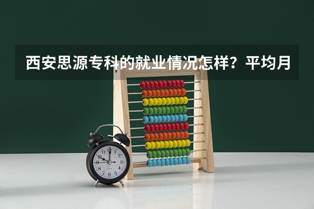 西安思源专科的就业情况怎样？平均月薪大概是多少？