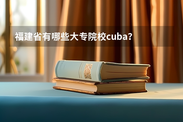 福建省有哪些大专院校cuba？