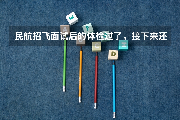 民航招飞面试后的体检过了，接下来还有什么环节