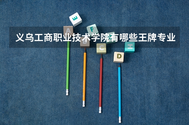 义乌工商职业技术学院有哪些王牌专业？