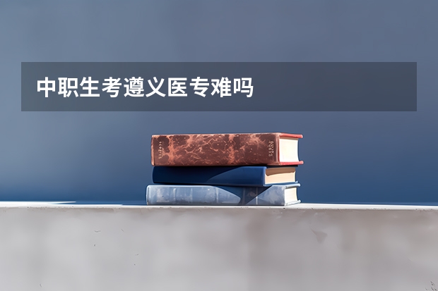 中职生考遵义医专难吗