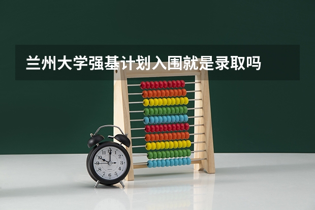 兰州大学强基计划入围就是录取吗