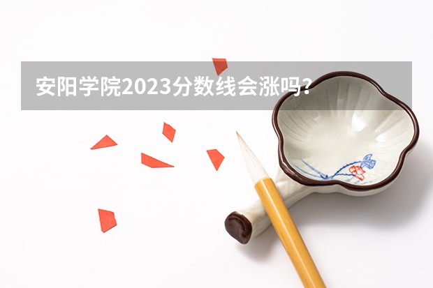 安阳学院2023分数线会涨吗？