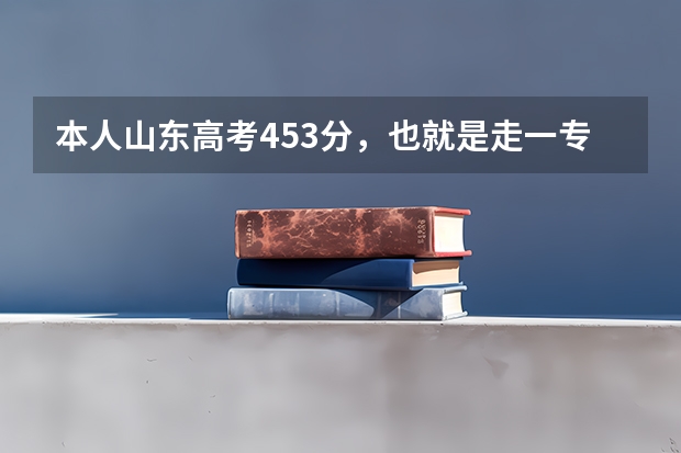 本人山东高考453分，也就是走一专，请问我这个分数段什么时候报志愿？