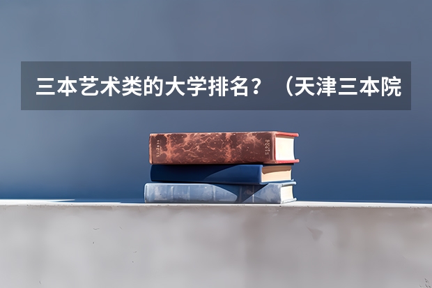 三本艺术类的大学排名？（天津三本院校排名）