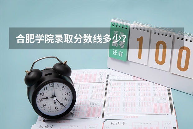 合肥学院录取分数线多少？