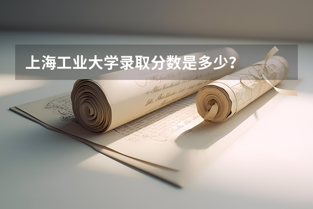 上海工业大学录取分数是多少？