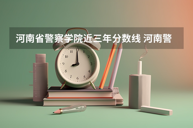 河南省警察学院近三年分数线 河南警察学院分数线