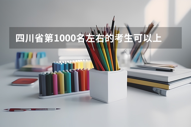 四川省第1000名左右的考生可以上什么大学?