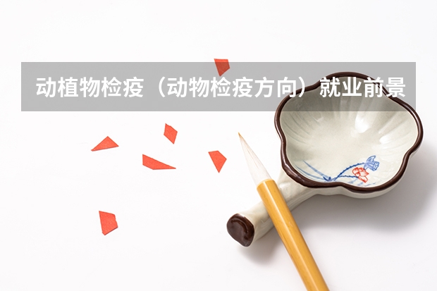 动植物检疫（动物检疫方向）就业前景？考海关容易吗？就业率，各方向就业率怎样？