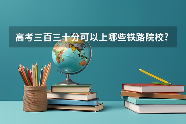 高考三百三十分可以上哪些铁路院校?