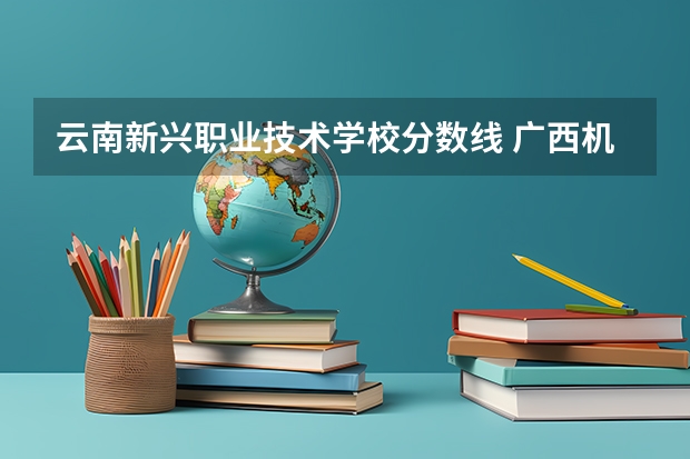 云南新兴职业技术学校分数线 广西机电职业技术学院录取分数线