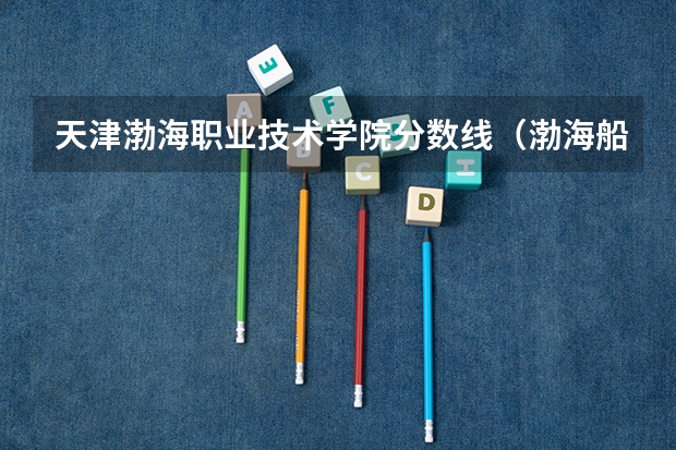 天津渤海职业技术学院分数线（渤海船舶技术学院分数线）