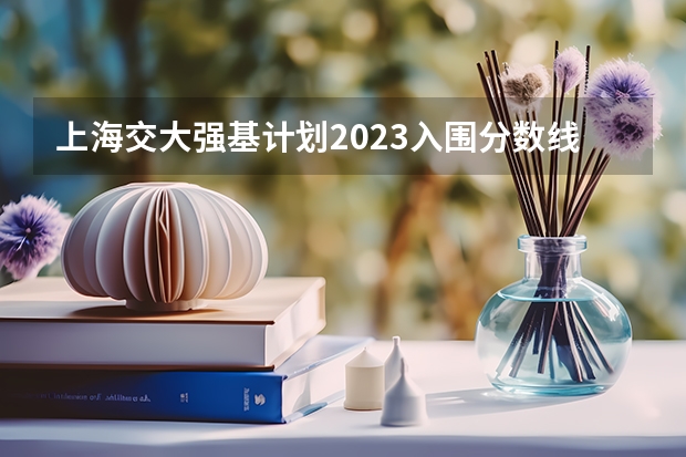 上海交大强基计划2023入围分数线?(强基计划分数最低的学校)