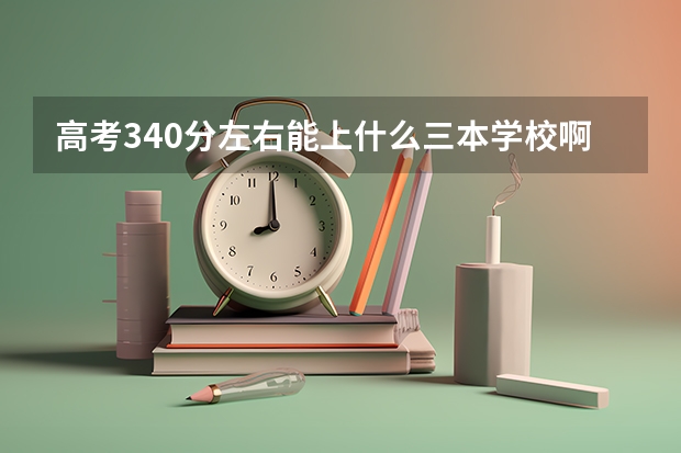 高考340分左右能上什么三本学校啊！
