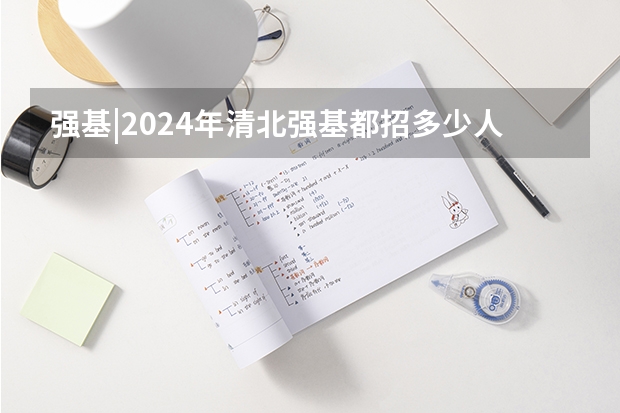 强基|2024年清北强基都招多少人？破格生数量多？全国31省分专业招生计划汇总