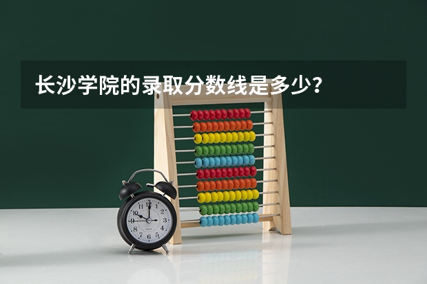 长沙学院的录取分数线是多少？
