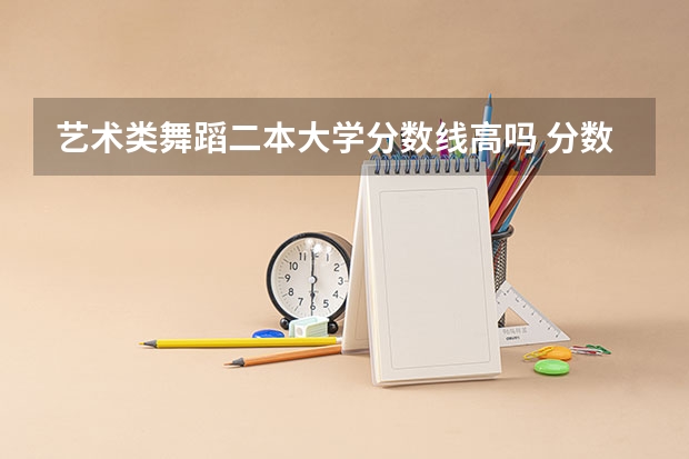 艺术类舞蹈二本大学分数线高吗 分数线最低的二本大学