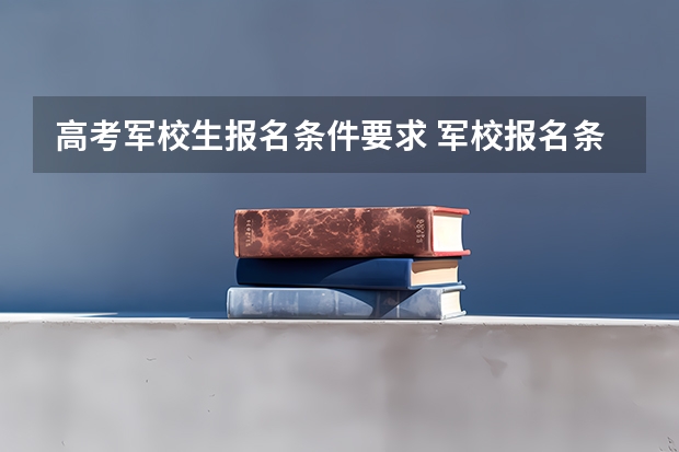 高考军校生报名条件要求 军校报名条件是？