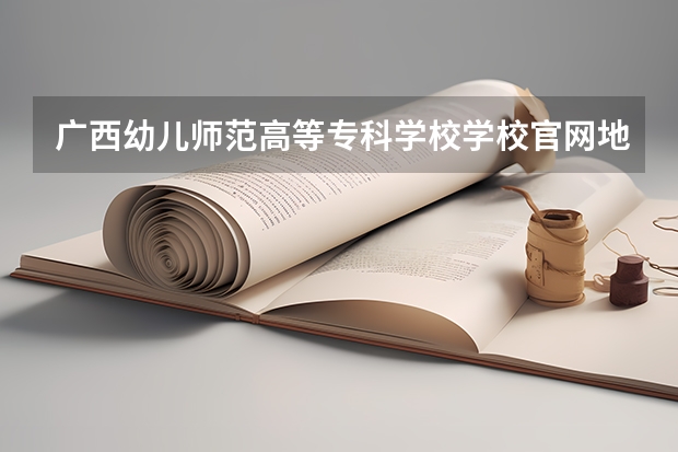 广西幼儿师范高等专科学校学校官网地址 广西幼儿师范高等专科学校简介