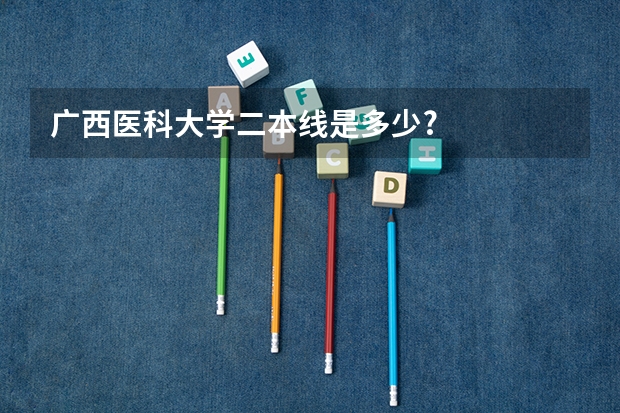 广西医科大学二本线是多少?