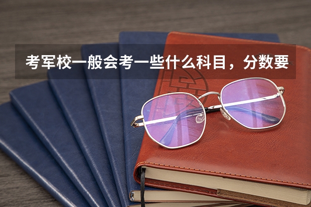 考军校一般会考一些什么科目，分数要考多少