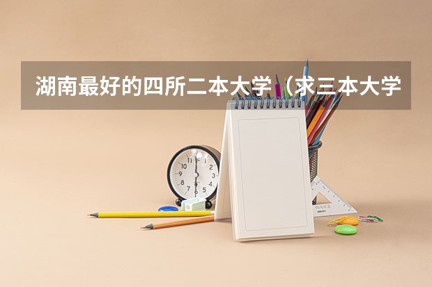 湖南最好的四所二本大学（求三本大学具体的排名）