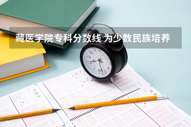 藏医学院专科分数线 为少数民族培养,高级专门人才还是大学生