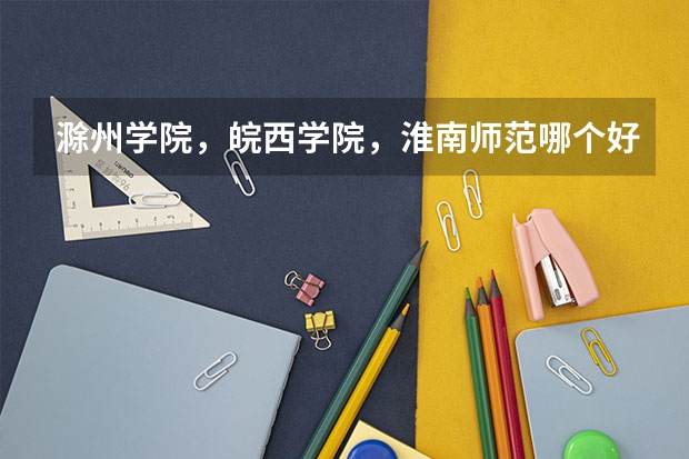 滁州学院，皖西学院，淮南师范哪个好??