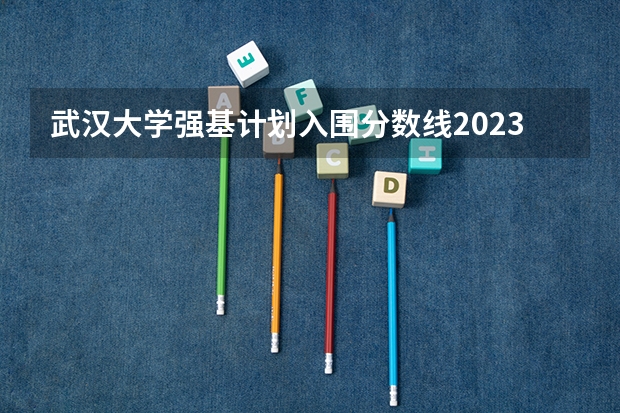 武汉大学强基计划入围分数线2023（武汉大学强基计划通过率）