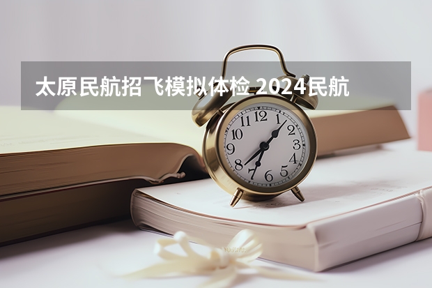 太原民航招飞模拟体检 2024民航招飞体检时间