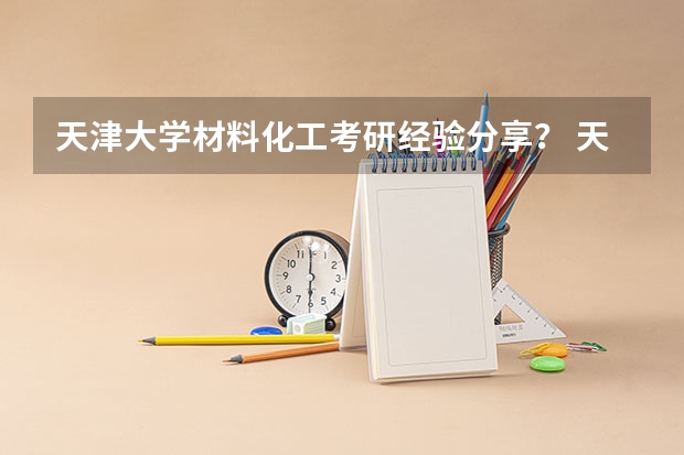 天津大学材料化工考研经验分享？ 天津大学强基计划2023入围分数线