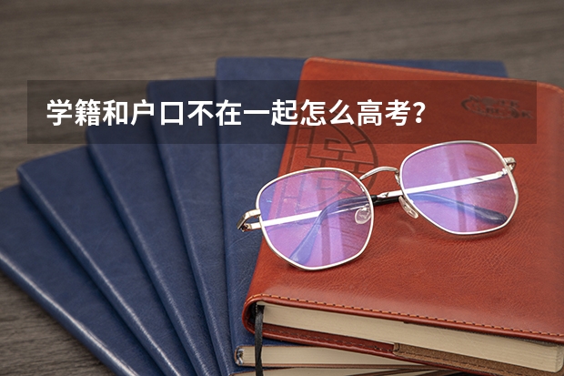 学籍和户口不在一起怎么高考？