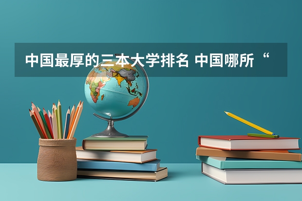 中国最厚的三本大学排名 中国哪所“三本”大学坚持第二批次招生，有望升级为985高校？